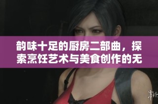 韵味十足的厨房二部曲，探索烹饪艺术与美食创作的无限可能