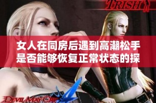 女人在同房后遇到高潮松手是否能够恢复正常状态的探讨