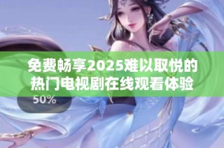 免费畅享2025难以取悦的热门电视剧在线观看体验