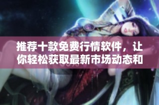 推荐十款免费行情软件，让你轻松获取最新市场动态和数据