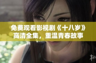 免费观看影视剧《十八岁》高清全集，重温青春故事