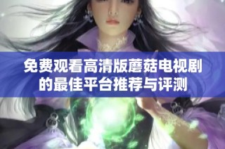 免费观看高清版蘑菇电视剧的最佳平台推荐与评测