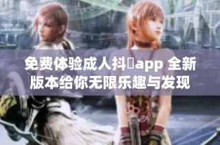 免费体验成人抖抈app 全新版本给你无限乐趣与发现