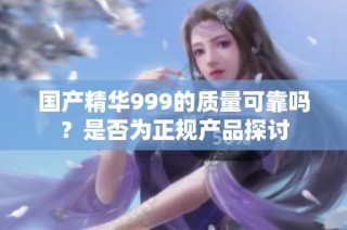 国产精华999的质量可靠吗？是否为正规产品探讨