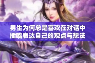 男生为何总是喜欢在对话中插嘴表达自己的观点与想法