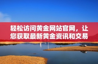 轻松访问黄金网站官网，让您获取最新黄金资讯和交易信息
