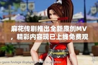 麻花传剧推出全新原创MV，精彩内容现已上线免费观看