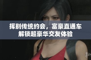 挥别传统约会，富豪直通车解锁超豪华交友体验