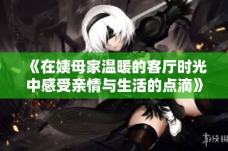 《在姨母家温暖的客厅时光中感受亲情与生活的点滴》