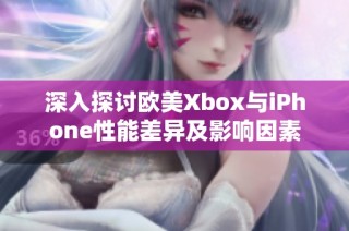 深入探讨欧美Xbox与iPhone性能差异及影响因素