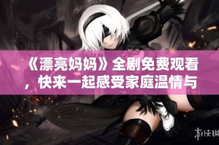 《漂亮妈妈》全剧免费观看，快来一起感受家庭温情与成长故事
