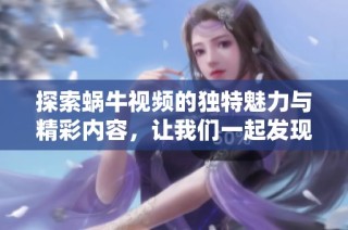 探索蜗牛视频的独特魅力与精彩内容，让我们一起发现新视野