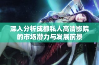 深入分析成都私人高清影院的市场潜力与发展前景