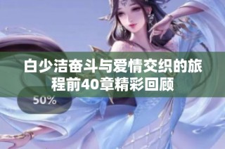 白少洁奋斗与爱情交织的旅程前40章精彩回顾