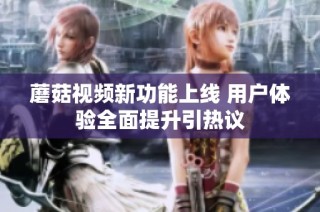 蘑菇视频新功能上线 用户体验全面提升引热议