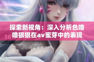 探索新视角：深入分析色噜噜狠狠在av蜜芽中的表现与影响