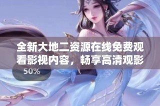 全新大地二资源在线免费观看影视内容，畅享高清观影体验