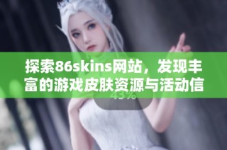 探索86skins网站，发现丰富的游戏皮肤资源与活动信息