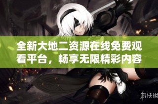 全新大地二资源在线免费观看平台，畅享无限精彩内容体验