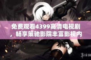 免费观看4399高清电视剧，畅享策驰影院丰富影视内容