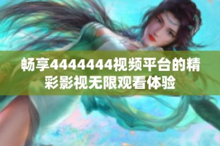 畅享4444444视频平台的精彩影视无限观看体验