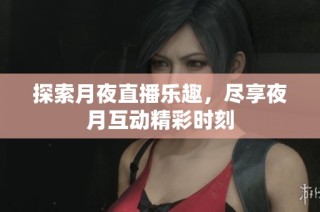 探索月夜直播乐趣，尽享夜月互动精彩时刻