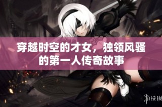 穿越时空的才女，独领风骚的第一人传奇故事
