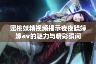 蜜桃妖精视频揭示夜夜躁婷婷av的魅力与精彩瞬间
