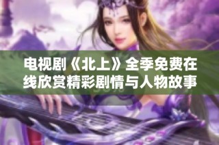 电视剧《北上》全季免费在线欣赏精彩剧情与人物故事