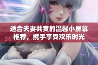 适合夫妻共赏的温馨小屏幕推荐，携手享受欢乐时光