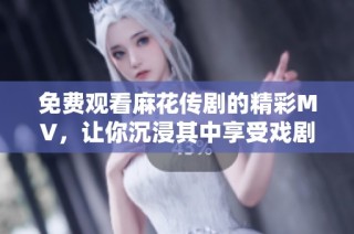 免费观看麻花传剧的精彩MV，让你沉浸其中享受戏剧魅力