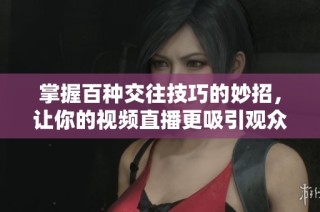 掌握百种交往技巧的妙招，让你的视频直播更吸引观众