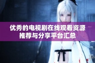 优秀的电视剧在线观看资源推荐与分享平台汇总