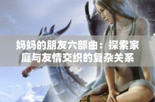 妈妈的朋友六部曲：探索家庭与友情交织的复杂关系