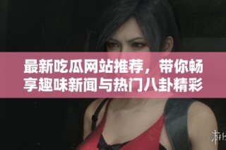 最新吃瓜网站推荐，带你畅享趣味新闻与热门八卦精彩内容