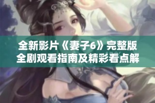 全新影片《妻子6》完整版全剧观看指南及精彩看点解析