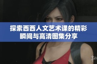 探索西西人文艺术课的精彩瞬间与高清图集分享