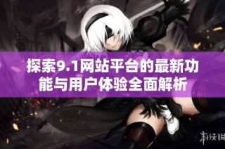 探索9.1网站平台的最新功能与用户体验全面解析