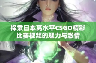 探索日本高水平CSGO精彩比赛视频的魅力与激情