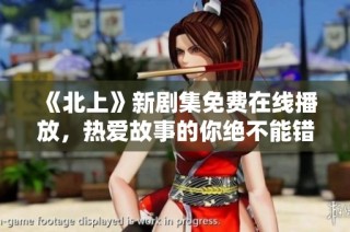 《北上》新剧集免费在线播放，热爱故事的你绝不能错过！