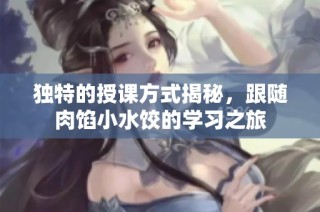 独特的授课方式揭秘，跟随肉馅小水饺的学习之旅