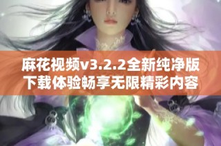 麻花视频v3.2.2全新纯净版下载体验畅享无限精彩内容