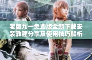 老版九一免费版全新下载安装教程分享及使用技巧解析