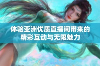 体验亚洲优质直播间带来的精彩互动与无限魅力