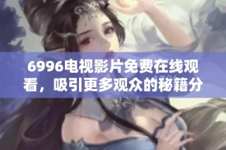 6996电视影片免费在线观看，吸引更多观众的秘籍分享