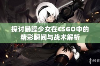 探讨暴躁少女在CSGO中的精彩瞬间与战术解析