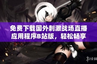 免费下载国外刺激战场直播应用程序B站版，轻松畅享游戏乐趣