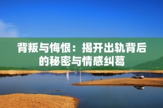 背叛与悔恨：揭开出轨背后的秘密与情感纠葛