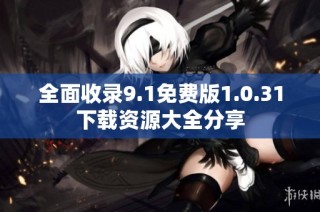 全面收录9.1免费版1.0.31下载资源大全分享
