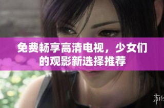 免费畅享高清电视，少女们的观影新选择推荐